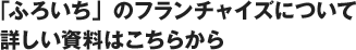 ｢ふろいち」のフランチャイズについて詳しい資料はこちらから