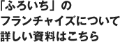 ｢ふろいち」のフランチャイズについて詳しい資料はこちら