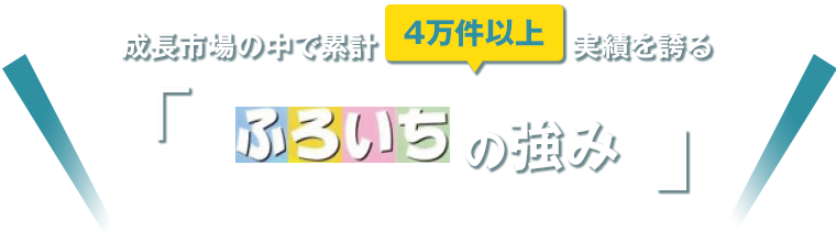 成長市場の中で累計3万件以上の実績を誇る「ふろいちの強み」