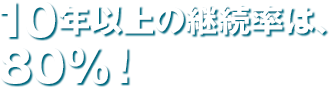 10年以上の継続率は、80％！