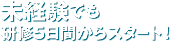未経験でも研修5日間からスタート！