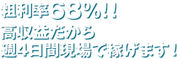 粗利率68％！！高収益だから週4日間現場で稼げます！