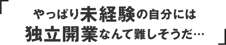 やっぱり未経験の自分には独立開業なんて難しそうだ…