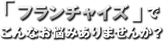 フランチャイズでこんなお悩みありませんか？