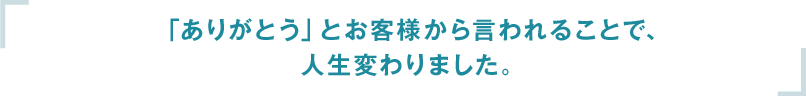 「ありがとう」とお客様から呼ばれることで、人生変わっちゃんです。