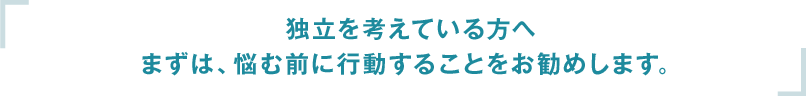 独立を考えている方ヘまずは、悩む前に行動することをお勧めします。